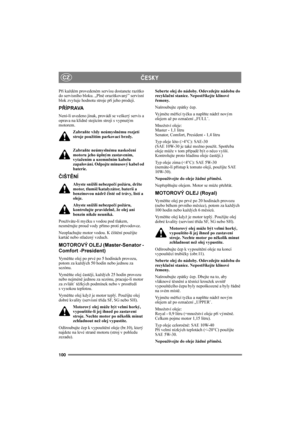 Page 104100
CZÈESKY
Při každém provedeném servisu dostanete razítko 
do servisního bloku. „Plně orazítkovaný” servisní 
blok zvyšuje hodnotu stroje při jeho prodeji.
PŘÍPRAVA
Není-li uvedeno jinak, provádí se veškerý servis a 
oprava na klidně stojícím stroji s vypnutým 
motorem.
Zabraňte vždy neúmyslnému rozjetí 
stroje použitím parkovací brzdy.
Zabraňte neúmyslnému naskočení 
motoru jeho úplným zastavením, 
vytažením a uzemněním kabelu 
zapalování. Odpojte mínusový kabel od 
baterie.
ČIŠTĚNÍ
Abyste snížili...