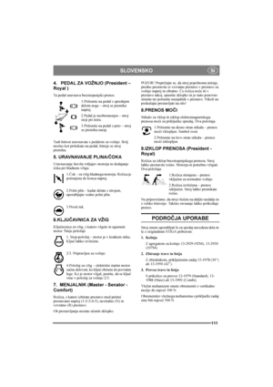 Page 115SLOVENSKO
111
SI
4.   PEDAL ZA VOŽNJO (President – 
Royal )
Ta pedal uravnava brezstopenjski prenos. 
1.Pritisnite na pedal s sprednjim 
delom noge – stroj se premika 
naprej.
2.Pedal je neobremenjen – stroj 
stoji pri miru.
3.Pritisnite na pedal s peto – stroj 
se premika nazaj.
Tudi hitrost uravnavate s pedalom za vožnjo. Bolj 
močno kot pritiskate na pedal, hitreje se stroj 
premika.
5. URAVNAVANJE PLINA/ČOKA
Uravnavanje števila vrtljajev motorja in dodajanje 
čoka pri hladnem vžigu. 
1.Čok – za vžig...