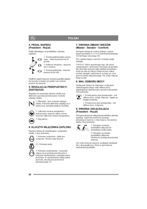 Page 8682
PLPOLSKI
4. PEDAŁ NAPĘDU 
(President - Royal)
Pedał oddziałujący na przekładnię o płynnej 
regulacji.
1. Wciśnij pedał przednią częścią 
stopy - maszyna porusza się do 
przodu.
2. Pedał nie obciążony - maszyna 
stoi w miejscu.
3. Wciśnij pedał piętą - maszyna 
porusza się do tyłu.
Prędkość regulowana jest za pomocą pedału napędu. 
Im mocniej wciśnięty jest pedał, tym szybciej 
porusza się maszyna.
5. REGULACJA PRZEPUSTNICY/
ZASYSACZA
Regulator do ustawiania obrotów silnika oraz 
dławienia zasysania...
