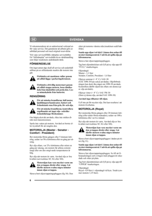 Page 106
SVENSKASE
Vi rekommenderar att en auktoriserad verkstad ut-
för varje service. Det garanterar att arbetet görs av 
utbildad personal och med original reservdelar.
Vid varje servicetillfälle stämplas servicehäftet. 
Ett “fullstämplat” servicehäfte är en värdehandling 
som höjer maskinens andrahandsvärde.
FÖRBEREDELSE
Om inget annat sägs skall all service och underhåll 
utföras på en stillastående maskin där motorn inte 
går.
Förhindra att maskinen rullar genom 
att alltid lägga i parkeringsbromsen....