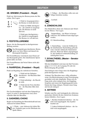 Page 66
DEUTSCHDE
2B. BREMSE (President – Royal)
Pedal zur Aktivierung des Bremssystems der Ma-
schine. Drei Lagen:
1. Pedal in Ausgangsposition –
die Bremse ist nicht aktiviert.
2. Pedal zur Hälfte durchgetre-
ten – der Antrieb ist ausgekop-
pelt.DieBremseistnicht
aktiviert.
3. Pedal ganz durchgetreten –
der Antrieb ist ausgekoppelt.
Die Bremse ist voll aktiviert.
3. FESTSTELLBREMSE
Sperre, die das Bremspedal in durchgetretener
Stellung arretiert.
Das Bremspedal ganz durchtreten. Brems-
sperre zur Seite...
