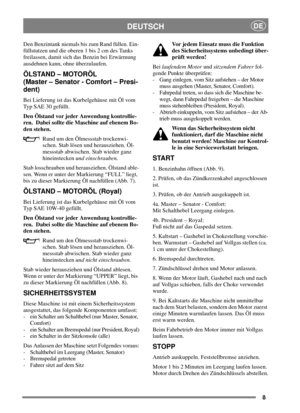Page 88
DEUTSCHDE
Den Benzintank niemals bis zum Rand füllen. Ein-
füllstutzen und die oberen 1 bis 2 cm des Tanks
freilassen, damit sich das Benzin bei Erwärmung
ausdehnen kann, ohne überzulaufen.
ÖLSTAND – MOTORÖL
(Master – Senator - Comfort – Presi-
dent)
Bei Lieferung ist das Kurbelgehäuse mit Öl vom
Typ SAE 30 gefüllt.
Den Ölstand vor jeder Anwendung kontrollie-
ren. Dabei sollte die Maschine auf ebenem Bo-
den stehen.
Rund um den Ölmessstab trockenwi-
schen. Stab lösen und herausziehen. Öl-
messstab...