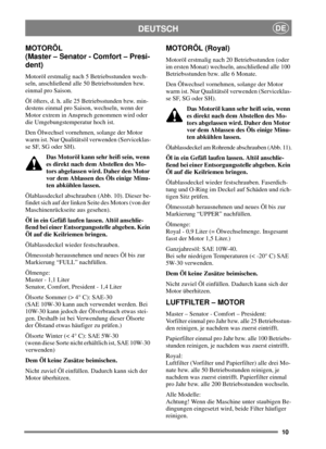 Page 1010
DEUTSCHDE
MOTORÖL
(Master – Senator - Comfort – Presi-
dent)
Motoröl erstmalig nach 5 Betriebsstunden wech-
seln, anschließend alle 50 Betriebsstunden bzw.
einmal pro Saison.
Öl öfters, d. h. alle 25 Betriebsstunden bzw. min-
destens einmal pro Saison, wechseln, wenn der
Motor extrem in Anspruch genommen wird oder
die Umgebungstemperatur hoch ist.
Den Ölwechsel vornehmen, solange der Motor
warm ist. Nur Qualitätsöl verwenden (Serviceklas-
se SF, SG oder SH).
Das Motoröl kann sehr heiß sein, wenn
es...
