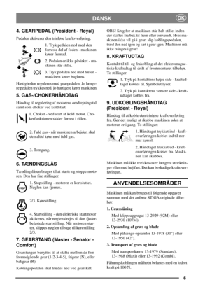 Page 66
DANSKDK
4. GEARPEDAL (President - Royal)
Pedalen aktiverer den trinløse kraftoverføring.
1. Tryk pedalen ned med den
forreste del af foden - maskinen
kører fremad.
2. Pedalen er ikke påvirket - ma-
skinen står stille.
3. Tryk pedalen ned med hælen -
maskinen kører baglæns.
Hastigheden reguleres med gearpedalen. Jo længe-
re pedalen trykkes ned, jo hurtigere kører maskinen.
5. GAS-/CHOKERHÅNDTAG
Håndtag til regulering af motorens omdrejningstal
samt som choker ved koldstart.
1. Choker - ved start af...