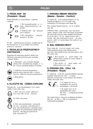 Page 67
PLPOLSKI
4. PEDA NAP DU
(President - Royal)
Peda oddziauj cy na przekadni o pynnej
regulacji.
1. Wci nij peda przedni cz ci
stopy - maszyna porusza si do
przodu.
2. Peda nie obci ony - maszyna
stoi w miejscu.
3. Wci nij peda pi t - maszyna
porusza si do tyu.
Pr dko regulowana jest za pomoc pedau nap du.
Im mocniej wci ni ty jest peda, tym szybciej
porusza si maszyna.
5. REGULACJA PRZEPUSTNICY/
ZASYSACZA
Regulator do ustawiania obrotów silnika oraz
dawienia zasysania powietrza przy rozruchu
zimnego...