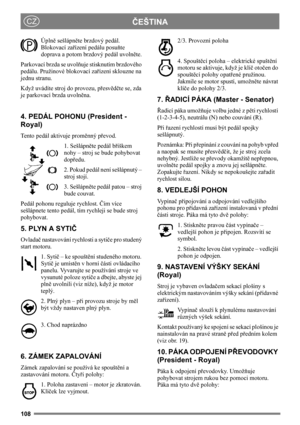 Page 108108
ČEŠTINACZ
Úplně sešlápněte brzdový pedál. 
Blokovací zařízení pedálu posuňte 
doprava a potom brzdový pedál uvolněte.
Parkovací brzda se uvolňuje stisknutím brzdového 
pedálu. Pružinové blokovací zařízení sklouzne na 
jednu stranu. 
Když uvádíte stroj do provozu, přesvědčte se, zda 
je parkovací brzda uvolněna. 
4. PEDÁL POHONU (President - 
Royal)
Tento pedál aktivuje proměnný převod.
1. Sešlápněte pedál bříškem 
nohy – stroj se bude pohybovat 
dopředu.
2. Pokud pedál není sešlápnutý – 
stroj...