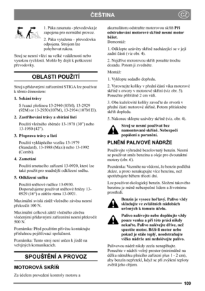 Page 109109
ČEŠTINACZ
1. Páka zasunuta - převodovka je 
zapojena pro normální provoz.
2. Páka vytažena – převodovka 
odpojena. Strojem lze 
pohybovat rukou.
Stroj se nesmí vléci na velké vzdálenosti nebo 
vysokou rychlostí. Mohlo by dojít k poškození 
převodovky. 
OBLASTI POUŽITÍ
Stroj s přídavnými zařízeními STIGA lze používat 
k těmto činnostem:
1. Sekání trávy
S řezací plošinou 13-2940 (85M), 13-2929 
(92M) or 13-2930 (107M), 13-2934 (107M El). 
2. Zastřihování trávy a sbírání listí
Použití vlečného sběrače...