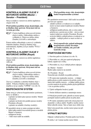 Page 110110
ČEŠTINACZ
KONTROLA HLADINY OLEJE V 
MOTOROVÉ SKŘÍNI (Master – 
Senator – President)
Stroj se dodává s motorovou skříní naplněnou 
olejem SAE 30.
Před každým použitím stroje zkontrolujte, zda 
je hladina oleje správná. Stroj musí stát na 
rovném povrchu.
Čistým hadříkem otřete povrch kolem 
olejové měrky. Odšroubujte měrku a 
vytáhněte ji. Olejovou měrku otřete. 
Zasuňte ji až dolů
 a zašroubujte. 
Potom měrku odšroubujte a znovu ji vytáhněte. 
Odečtěte hladinu. Pokud je hladina oleje 
nedostatečná,...