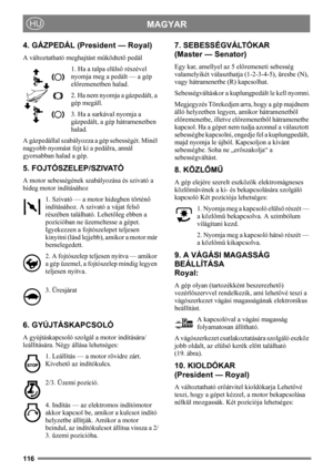 Page 116116
MAGYARHU
4. GÁZPEDÁL (President — Royal)
A változtatható meghajtást működtető pedál
1. Ha a talpa elülső részével 
nyomja meg a pedált — a gép 
előremenetben halad.
2. Ha nem nyomja a gázpedált, a 
gép megáll.
3. Ha a sarkával nyomja a 
gázpedált, a gép hátramenetben 
halad.
A gázpedállal szabályozza a gép sebességét. Minél 
nagyobb nyomást fejt ki a pedálra, annál 
gyorsabban halad a gép.
5. FOJTÓSZELEP/SZIVATÓ
A motor sebességének szabályozása és szivató a 
hideg motor indításához
1. Szivató — a...