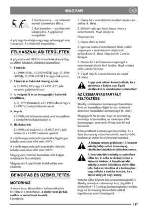 Page 117117
MAGYARHU
1. Kar lenyomva — az erőátvitel 
normál üzemmódra állítva.
2. Kar kiemelve — az erőátvitel 
kikapcsolva. A gép kézzel 
mozgatható.
A gép nagy távolságra vagy nagy sebességgel nem 
vontatható. Az erőátvitel megsérülhet. 
FELHASZNÁLÁSI TERÜLETEK
A gép a felsorolt STIGA tartozékokkal kizárólag 
az alábbi feladatok ellátására használható.
1. Fűnyírás
13-2940 (85M), 13-2929 (92M) vagy 13-2930 
(107M), 13-2934 (107M El) vágószerkezettel. 
2. Fűnyírás és falevelek összegyűjtése
A 13-1978 (30“) vagy...