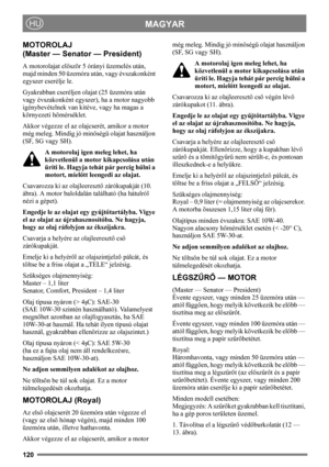 Page 120120
MAGYARHU
MOTOROLAJ
(Master — Senator — President)
A motorolajat először 5 órányi üzemelés után, 
majd minden 50 üzemóra után, vagy évszakonként 
egyszer cserélje le. 
Gyakrabban cseréljen olajat (25 üzemóra után 
vagy évszakonként egyszer), ha a motor nagyobb 
igénybevételnek van kitéve, vagy ha magas a 
környezeti hőmérséklet.
Akkor végezze el az olajcserét, amikor a motor 
még meleg. Mindig jó minőségű olajat használjon 
(SF, SG vagy SH). 
A motorolaj igen meleg lehet, ha 
közvetlenül a motor...