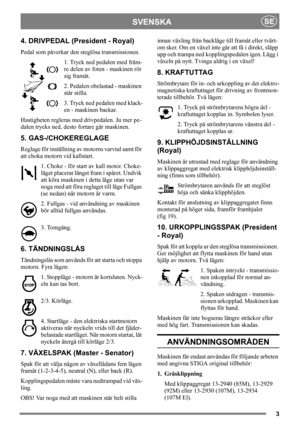 Page 33
SVENSKASE
4. DRIVPEDAL (President - Royal)
Pedal som påverkar den steglösa transmissionen.
1. Tryck ned pedalen med främ-
re delen av foten - maskinen rör 
sig framåt.
2. Pedalen obelastad - maskinen 
står stilla.
3. Tryck ned pedalen med klack-
en - maskinen backar.
Hastigheten regleras med drivpedalen. Ju mer pe-
dalen trycks ned, desto fortare går maskinen.
5. GAS-/CHOKEREGLAGE
Reglage för inställning av motorns varvtal samt för 
att choka motorn vid kallstart. 
1. Choke - för start av kall motor....