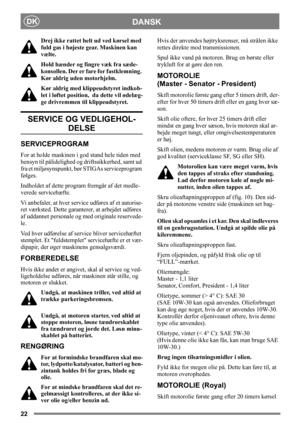 Page 2222
DANSKDK
Drej ikke rattet helt ud ved kørsel med 
fuld gas i højeste gear. Maskinen kan 
vælte.
Hold hænder og fingre væk fra sæde-
konsollen. Der er fare for fastklemning. 
Kør aldrig uden motorhjelm.
Kør aldrig med klippeudstyret indkob-
let i løftet position,  da dette vil ødelæg-
ge drivremmen til klippeudstyret. 
SERVICE OG VEDLIGEHOL-
DELSE
SERVICEPROGRAM
For at holde maskinen i god stand hele tiden med 
hensyn til pålidelighed og driftssikkerhed, samt ud 
fra et miljøsynspunkt, bør STIGAs...