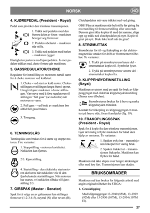 Page 2727
NORSKNO
4. KJØREPEDAL (President - Royal)
Pedal som påvirker den trinnløse transmisjonen.
1. Tråkk ned pedalen med den 
fremre delen av foten - maskinen 
beveger seg fremover.
2. Pedalen ubelastet – maskinen 
står stille.
3. Tråkk ned pedalen med hælen 
– maskinen rygger.
Hastigheten justeres med kjørepedalen. Jo mer pe-
dalen tråkkes ned, desto fortere går maskinen.
5. GASSREGULATOR/CHOKE
Regulator for innstillling av motorens turtall samt 
for å choke motoren ved kaldstart. 
1. Choke - ved start av...