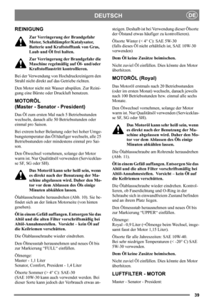 Page 3939
DEUTSCHDE
REINIGUNG
Zur Verringerung der Brandgefahr 
Motor, Schalldämpfer/Katalysator, 
Batterie und Kraftstofftank von Gras, 
Laub und Öl frei halten.
Zur Verringerung der Brandgefahr die 
Maschine regelmäßig auf Öl- und/oder 
Kraftstoffaustritt kontrollieren. 
Bei der Verwendung von Hochdruckreinigern den 
Strahl nicht direkt auf das Getriebe richten.
Den Motor nicht mit Wasser abspülen. Zur Reini-
gung eine Bürste oder Druckluft benutzen.
MOTORÖL
(Master - Senator - President)
Das Öl zum ersten...