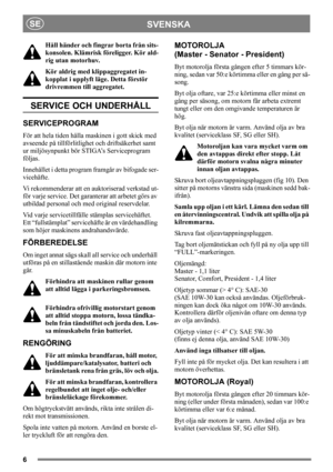 Page 66
SVENSKASE
Håll händer och fingrar borta från sits-
konsolen. Klämrisk föreligger. Kör ald-
rig utan motorhuv.
Kör aldrig med klippaggregatet in-
kopplat i upplyft läge. Detta förstör 
drivremmen till aggregatet. 
SERVICE OCH UNDERHÅLL 
SERVICEPROGRAM
För att hela tiden hålla maskinen i gott skick med 
avseende på tillförlitlighet och driftsäkerhet samt 
ur miljösynpunkt bör STIGA’s Serviceprogram 
följas.
Innehållet i detta program framgår av bifogade ser-
vicehäfte.
Vi rekommenderar att en...