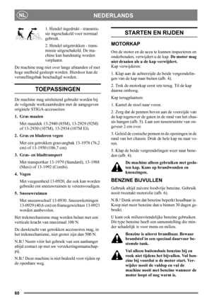 Page 6060
NEDERLANDSNL
1. Hendel ingedrukt - transmis-
sie ingeschakeld voor normaal 
gebruik.
2. Hendel uitgetrokken - trans-
missie uitgeschakeld. De ma-
chine kan handmatig worden 
verplaatst.
De machine mag niet over lange afstanden of met 
hoge snelheid gesleept worden. Hierdoor kan de 
versnellingsbak beschadigd worden. 
TOEPASSINGEN
De machine mag uitsluitend gebruikt worden bij 
de volgende werkzaamheden met de aangegeven 
originele STIGA-accessoires:
1. Gras maaien
Met maaidek 13-2940 (85M), 13-2929...