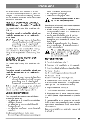 Page 6161
NEDERLANDSNL
Vul de benzinetank nooit helemaal tot de rand. 
Laat een zekere ruimte (ten minste de gehele vul-
buis plus 1-2 cm bovenin de tank) leeg, zodat de 
benzine, wanneer deze warm wordt, kan uitzetten 
zonder over te stromen. 
PEIL VAN MOTOROLIE CONTROL-
EREN (Master - Senator - President)
Het carter is bij aflevering altijd gevuld met olie 
SAE 30.
Controleer voor elk gebruik of het oliepeil cor-
rect is. De machine moet op een vlakke onder-
grond staan.
Zorg dat de omgeving rond de...