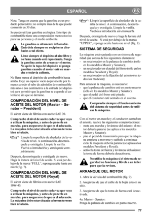 Page 7777
ESPAÑOLES
Nota: Tenga en cuenta que la gasolina es un pro-
ducto perecedero; no compre más de la que puede 
consumir en 30 días.
Se puede utilizar gasolina ecológica. Este tipo de 
combustible tiene una composición menos nociva 
para las personas y el medio ambiente.
La gasolina es altamente inflamable. 
Guárdela siempre en recipientes dise-
ñados a tal efecto. 
Llene siempre el depósito al aire libre y 
no fume cuando esté repostando. Ponga 
la gasolina antes de arrancar el motor. 
No quite la tapa...