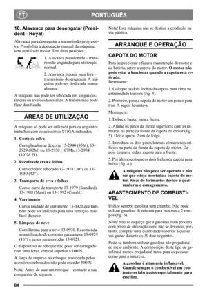 Page 8484
PORTUGUÊSPT
10. Alavanca para desengatar (Presi-
dent - Royal)
Alavanca para desengatar a transmissão progressi-
va. Possibilita a deslocação manual da máquina, 
sem auxílio do motor. Tem duas posições:
1. Alavanca pressionada – trans-
missão engatada para utilização 
normal.
2. Alavanca puxada para fora – 
transmissão desengatada. A má-
quina pode ser deslocada manu-
almente.
A máquina não pode ser rebocada em longas dis-
tâncias ou a velocidades altas. A transmissão pode 
ficar danificada. 
ÁREAS DE...