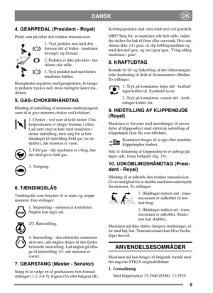 Page 66
DANSKDK
4. GEARPEDAL (President - Royal)
Pedal som påvirker den trinløse transmission.
1. Tryk pedalen ned med den
forreste del af foden - maskinen
bevæger sig fremad.
2. Pedalen er ikke påvirket - ma-
skinen står stille.
3. Tryk pedalen ned med hælen -
maskinen bakker.
Hastigheden reguleres med gearpedalen. Jo længe-
re pedalen trykkes ned, desto hurtigere kører ma-
skinen.
5. GAS-/CHOKERHÅNDTAG
Håndtag til indstilling af motorens omdrejningstal
samt til at give motoren choker ved koldstart.
1. Choker...