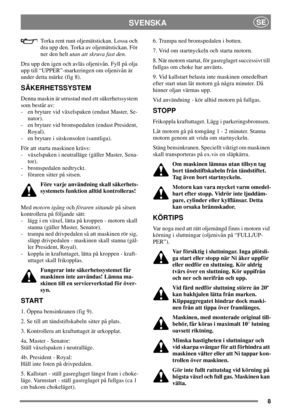 Page 88
SVENSKASE
Torka rent runt oljemätstickan. Lossa och
dra upp den. Torka av oljemätstickan. För
ner den heltutan att skruva fast den.
Dra upp den igen och avläs oljenivån. Fyll på olja
upp till “UPPER”-markeringen om oljenivån är
under detta märke (fig 8).
SÄKERHETSSYSTEM
Denna maskin är utrustad med ett säkerhetssystem
som består av:
- en brytare vid växelspaken (endast Master, Se-
nator).
- en brytare vid bromspedalen (endast President,
Royal).
- en brytare i sitskonsolen (samtliga).
För att starta...