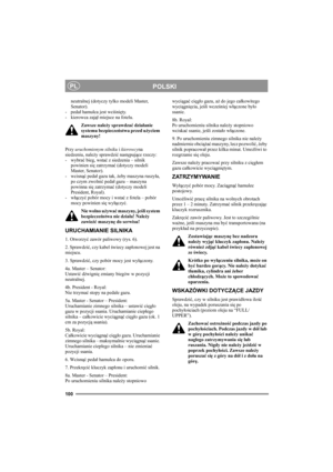 Page 104100
POLSKIPL
neutralnej (dotyczy tylko modeli Master, 
Senator).
-pedał hamulca jest wciśnięty. 
- kierowca zajął miejsce na fotelu. 
Zawsze należy sprawdzać działanie 
systemu bezpieczeństwa przed użyciem 
maszyny!
Przy uruchomionym silniku i kierowcyna 
siedzeniu, należy sprawdzić następujące rzeczy: 
- wybrać bieg, wstać z siedzenia – silnik 
powinien się zatrzymać (dotyczy modeli 
Master, Senator). 
-wcisnąć pedał gazu tak, żeby maszyna ruszyła, 
po czym zwolnić pedał gazu – maszyna 
powinna się...