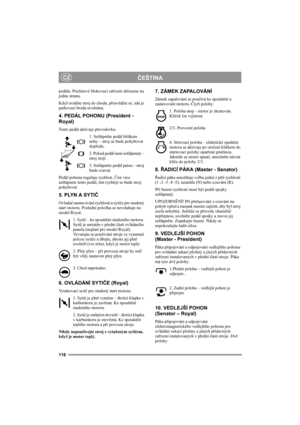 Page 120116
ČEŠTINACZ
pedálu. Pružinové blokovací zařízení sklouzne na 
jednu stranu. 
Když uvádíte stroj do chodu, přesvědčte se, zda je 
parkovací brzda uvolněna. 
4. PEDÁL POHONU (President - 
Royal)
Tento pedál aktivuje převodovku.
1. Sešlápněte pedál bříškem 
nohy – stroj se bude pohybovat 
dopředu.
2. Pokud pedál není sešlápnutý – 
stroj stojí.
3. Sešlápněte pedál patou – stroj 
bude couvat.
Pedál pohonu reguluje rychlost. Čím více 
sešlápnete tento pedál, tím rychleji se bude stroj 
pohybovat.
5. PLYN A...