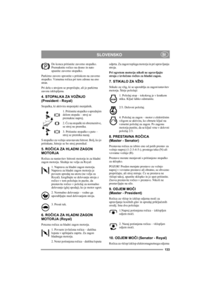 Page 137133
SLOVENSKOSI
Do konca pritisnite zavorno stopalko. 
Premaknite ročico na desno in nato 
spustite zavorno stopalko.
Parkirno zavoro sprostite s pritiskom na zavorno 
stopalko. Vzmetna ročica pri tem zdrsne na eno 
stran. 
Pri delu s strojem se prepričajte, ali je parkirna 
zavora izklopljena. 
4. STOPALKA ZA VOŽNJO 
(President - Royal)
Stopalka, ki aktivira stopenjski menjalnik.
1. Pritisnite stopalko s sprednjim 
delom stopala – stroj se 
premakne naprej.
2. Če na stopalki ni obremenitve, 
se stroj ne...