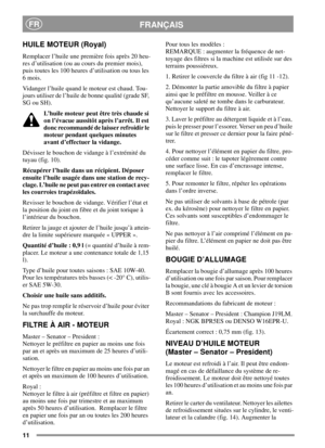 Page 1111
FRANÇAISFR
HUILE MOTEUR (Royal)
Remplacer l’huile une première fois après 20 heu-
res d’utilisation (ou au cours du premier mois),
puis toutes les 100 heures d’utilisation ou tous les
6mois.
Vidanger l’huile quand le moteur est chaud. Tou-
jours utiliser de l’huile de bonne qualité (grade SF,
SG ou SH).
L’huile moteur peut être très chaude si
on l’évacue aussitôt après l’arrêt. Il est
donc recommandé de laisser refroidir le
moteur pendant quelques minutes
avant d’effectuer la vidange.
Dévisser le...