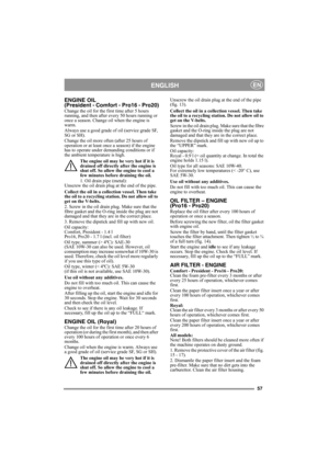 Page 5757
ENGLISHEN
ENGINE OIL 
(President - Comfort - Pro16 - Pro20)
Change the oil for the first time after 5 hours 
running, and then after every 50 hours running or 
once a season. Change oil when the engine is 
warm.
Always use a good grade of oil (service grade SF, 
SG or SH).
Change the oil more often (after 25 hours of 
operation or at least once a season) if the engine 
has to operate under demanding conditions or if 
the ambient temperature is high.
The engine oil may be very hot if it is 
drained off...