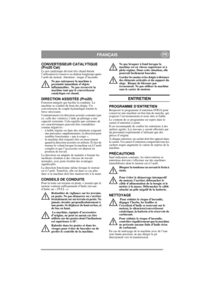 Page 11
FRANÇAISFR
CONVERTISSEUR CATALYTIQUE 
(Pro20 Cat)
Le pot catalytique devient très chaud durant 
l’utilisation et conserve sa chaleur longtemps après 
l’arrêt du moteur. Attention : risque d’incendie.
Ne pas entreposer la machine à 
proximité immédiate d’objets 
inflammables.  Ne pas recouvrir la 
machine tant que le convertisseur 
catalytique est chaud.
DIRECTION ASSISTÉE (Pro20)Fonction intégrée qui facilite la conduite. La 
machine se conduit du bout des doigts. Un 
convertisseur de couple...