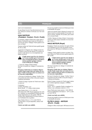 Page 13
FRANÇAISFR
ment vers la transmission.
Ne pas diriger les jets d’eau directement sur le mo-
teur. Nettoyer le moteur à la brosse ou à l’air com-
primé.
HUILE MOTEUR 
 (President - Comfort - Pro16 - Pro20)
La première vidange d’huile doit se faire après 5 
heures d’utilisation, pui s toutes les 50 heures ou 
une fois par saison. Vidanger l’huile quand le mo-
teur est chaud.
Toujours utiliser de l’huile  de bonne qualité (grade 
SF, SG ou SH).
Augmenter la fréquence des vidanges (toutes les 
25 heures ou...