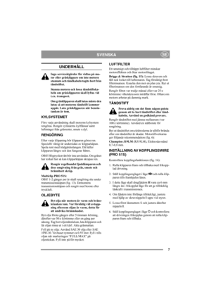 Page 77
SVENSKASE
UNDERHÅLL
Inga serviceåtgärder får vidtas på mo-
tor eller gräsklippare om inte motorn 
stannats och tändkabeln tagits bort från 
tändstiftet.
Stanna motorn och lossa tändstiftska-
beln om gräsklipparen skall lyftas vid
t.ex. transport.
Om gräsklipparen skall lutas måste den 
lutas så att motorns tändstift kommer 
uppåt. Luta gräsklipparen när bensin-
tanken är tom.
KYLSYSTEMET
Före varje användning skall motorns kylsystem 
rengöras. Rengör cylinderns kylflänsar samt 
luftintaget från...