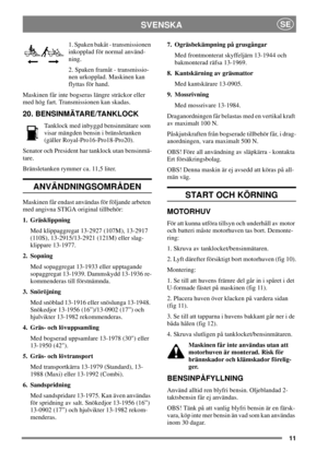 Page 1011
SVENSKASE
1. Spaken bakåt - transmissionen
inkopplad för normal använd-
ning.
2. Spaken framåt - transmissio-
nen urkopplad. Maskinen kan
flyttas för hand.
Maskinen får inte bogseras längre sträckor eller
med hög fart. Transmissionen kan skadas.
20. BENSINMÄTARE/TANKLOCK
Tanklock med inbyggd bensinmätare som
visar mängden bensin i bränsletanken
(gäller Royal-Pro16-Pro18-Pro20).
Senator och President har tanklock utan bensinmä-
tare.
Bränsletanken rymmer ca. 11,5 liter.
ANVÄNDNINGSOMRÅDEN
Maskinen får...
