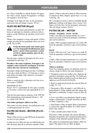 Page 118118
PORTUGUÊSPT
tor e faça-o trabalhar ao ralenti durante 30 segun-
dos. Pare o motor. Espere 30 segundos e verifique 
em seguida o nível do óleo. 
Verifique se há fugas de óleo. Se for necessário, 
meta mais óleo até atingir a marca “FULL”.
ÓLEO DE MOTOR (Royal)
Mude o óleo do motor pela primeira vez após 20 
horas de operação (ou durante o primeiro mês) e, 
depois, a cada 100 horas de operação ou de 6 em 6 
meses. 
Mude o óleo enquanto o motor está quente. Utilize 
sempre um óleo de boa qualidade...