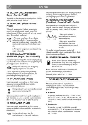 Page 124124
POLSKIPL
14. LICZNIK GODZIN (President - 
Royal - Pro16 - Pro20)
Wskazuje liczbę przepracowanych godzin. Działa 
tylko przy włączonym silniku.
15. TEMPOMAT (Royal - Pro16 - 
Pro20)
Włącznik tempomatu. Funkcja tempomatu 
umożliwia zablokowanie pedału gazu (5) w 
żądanej pozycji. Nie trzeba wtedy używać prawej 
stopy do regulacji prędkości.
1. Wcisnąć pedał gazu do uzyskania 
żądanej prędkości. Następnie należy 
nacisnąć przednią część włącznika, żeby 
uruchomić tempomat. Symbol zaświeci 
się.
2....