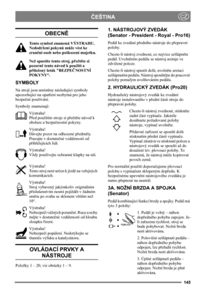 Page 145145
ČEŠTINACZ
OBECNĚ
Tento symbol znamená VÝSTRAHU. 
Nedodržení pokynů může vést ke 
zranění osob nebo poškození majetku.
Než spustíte tento stroj, přečtěte si 
pozorně tento návod k použití a 
přiložený leták BEZPEČNOSTNÍ 
POKYNY“.
SYMBOLY
Na stroji jsou umístěny následující symboly 
upozorňující na opatření nezbytná pro jeho 
bezpečné používání.
Symboly znamenají:
Výstraha!
Před použitím stroje si přečtěte návod k 
obsluze a bezpečnostní pokyny.
Výstraha!
Dávejte pozor na odhozené předměty. 
Pracujte v...