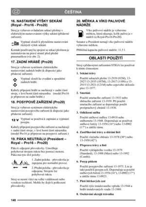 Page 148148
ČEŠTINACZ
16. NASTAVENÍ VÝŠKY SEKÁNÍ 
(Royal - Pro16 - Pro20)
Stroj je vybaven ovladačem sekací plošiny s 
elektrickým nastavováním výšky sekání (přídavné 
zařízení).
Vypínač slouží k plynulému nastavování 
různých výšek sekání.  
Kontakt používaný ke spojení se sekací plošinou je 
nainstalován na pravé straně před přední 
pneumatikou (viz obr. 2).
17. ZADNÍ HRÁBĚ (Pro20)
Stroj je vybaven systémem elektrického 
nastavování zadních hrábí (k dispozici jako 
přídavné zařízení). 
Vypínač slouží ke...