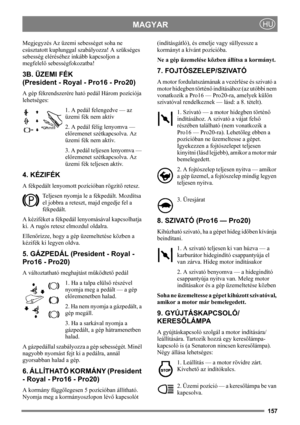 Page 157157
MAGYARHU
Megjegyzés Az üzemi sebességet soha ne 
csúsztatott kuplunggal szabályozza! A szükséges 
sebesség eléréséhez inkább kapcsoljon a 
megfelelő sebességfokozatba!
3B. ÜZEMI FÉK
(President - Royal - Pro16 - Pro20)
A gép fékrendszerére ható pedál Három pozíciója 
lehetséges:
1. A pedál felengedve — az 
üzemi fék nem aktív
2. A pedál félig lenyomva — 
előremenet szétkapcsolva. Az 
üzemi fék nem aktív.
3. A pedál teljesen lenyomva — 
előremenet szétkapcsolva. Az 
üzemi fék teljesen aktív.
4....