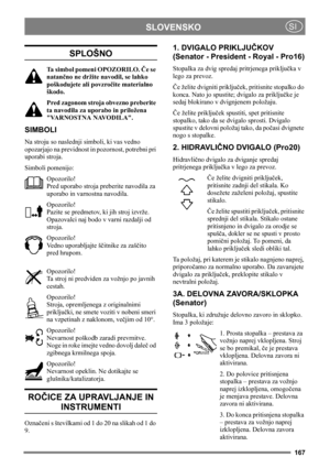 Page 167167
SLOVENSKOSI
SPLOŠNO
Ta simbol pomeni OPOZORILO. Če se 
natančno ne držite navodil, se lahko 
poškodujete ali povzročite materialno 
škodo.
Pred zagonom stroja obvezno preberite 
ta navodila za uporabo in priložena 
VARNOSTNA NAVODILA.
SIMBOLI
Na stroju so naslednji simboli, ki vas vedno 
opozarjajo na previdnost in pozornost, potrebni pri 
uporabi stroja.
Simboli pomenijo:
Opozorilo!
Pred uporabo stroja preberite navodila za 
uporabo in varnostna navodila.
Opozorilo!
Pazite se predmetov, ki jih stroj...