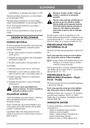 Page 171171
SLOVENSKOSI
S priključkom za odstranjevanje mahu 13-1984.
Največja navpična obremenitev na vlečno kljuko 
ne sme presegati 100 N.
Največja naletna obremenitev na vlečno kljuko 
zaradi vlečenih priključkov ne sme presegati 500 N.
Pozor! Pred uporabo prikolice se posvetujte s 
svojo zavarovalnico.
Pozor! Ta stroj ni predviden za vožnjo po javnih 
cestah.
ZAGON IN DELOVANJE
POKROV MOTORJA
Èe želite pregledati ali opravljati vzdrževalna dela 
na motorju in akumulatorju, odstranite pokrov 
motorja....