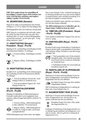 Page 2525
DANSKDK
OBS! Hvis nøglen drejes fra stopstilling til 
kørestilling 2, tændes lygten. Dette belaster bat-
teriet. Efterlad ikke maskinen med nøglen i 
stilling 2 (gælder Pro16-Pro20).
10. GEARSTANG (Senator)
Stang til at vælge en af gearkassens fem fremad-
stillinger (1-2-3-4-5), frigear (N) eller bakgear (R).
Koblingspedalen skal være trådt ned ved gearskift.
OBS! Sørg for, at maskinen står helt stille, inden 
der skiftes fra bak til frem eller omvendt. Hvis 
maskinen ikke vil i gear, så slip...