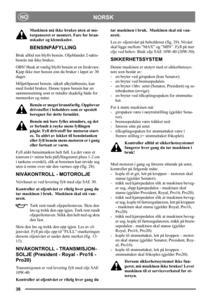Page 3838
NORSKNO
Maskinen må ikke brukes uten at mo-
torpanseret er montert. Fare for bran-
nskader og klemskader.
BENSINPÅFYLLING
Bruk alltid ren blyfri bensin. Oljeblandet 2-takts-
bensin må ikke brukes.
OBS! Husk at vanlig blyfri bensin er en ferskvare. 
Kjøp ikke mer bensin enn du bruker i løpet av 30 
dager.
Miljøtilpasset bensin, såkalt alkylatbensin, kan 
med fordel brukes. Denne typen bensin har en 
sammensetning som er mindre skadelig både for 
mennesker og natur.
Bensin er meget brannfarlig. Oppbevar...