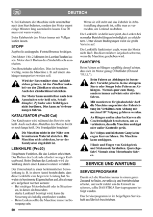 Page 5050
DEUTSCHDE
9. Bei Kaltstarts die Maschine nicht unmittelbar 
nach dem Start belasten, sondern den Motor zuerst 
einige Minuten lang warmlaufen lassen. Das Öl 
muss erst warm werden. 
Beim Fahrbetrieb den Motor immer mit Vollgas 
laufen lassen.
STOPP
Zapfwelle auskuppeln. Feststellbremse betätigen. 
Den Motor 1 bis 2 Minuten im Leerlauf laufen las-
sen. Motor durch Drehen des Zündschlüssels auss-
chalten.
Den Benzinhahn schließen. Dies ist besonders 
wichtig, wenn die Maschine z. B. auf einem An-
hänger...