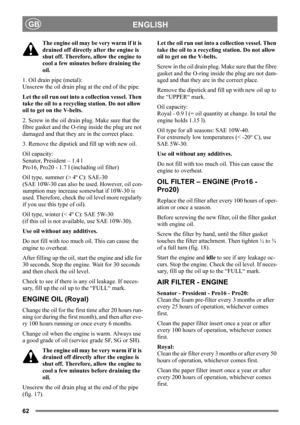 Page 6262
ENGLISHGB
The engine oil may be very warm if it is 
drained off directly after the engine is 
shut off. Therefore, allow the engine to 
cool a few minutes before draining the 
oil.
1. Oil drain pipe (metal):
Unscrew the oil drain plug at the end of the pipe. 
Let the oil run out into a collection vessel. Then 
take the oil to a recycling station. Do not allow 
oil to get on the V-belts.
2. Screw in the oil drain plug. Make sure that the 
fibre gasket and the O-ring inside the plug are not 
damaged and...