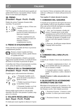 Page 8888
ITALIANOIT
N.B! Non regolare la velocità di marcia agendo sul 
pedale della frizione e lasciandola slittare. Scalare 
invece su una marcia più adeguata.
3B. FRENO
(President - Royal - Pro16 - Pro20)
Pedale che aziona l’impianto frenante della 
macchina. Tre posizioni:
1. Pedale in riposo; il freno non 
è inserito.
2. Pedale premuto a metà; la 
trazione in avanti è disinserita. Il 
freno non è inserito.
3. Pedale completamente pre-
muto: la trazione in avanti è di-
sinserita. Il freno è 
completamente...