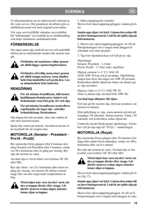 Page 1313
SVENSKASE
Vi rekommenderar att en auktoriserad verkstad ut-
för varje service. Det garanterar att arbetet görs av
utbildad personal och med original reservdelar.
Vid varje servicetillfälle stämplas servicehäftet.
Ett “fullstämplat” servicehäfte är en värdehandling
som höjer maskinens andrahandsvärde.
FÖRBEREDELSE
Om inget annat sägs skall all service och underhåll
utföras på en stillastående maskin där motorn inte
går.
Förhindra att maskinen rullar genom
att alltid lägga i parkeringsbromsen.
Förhindra...