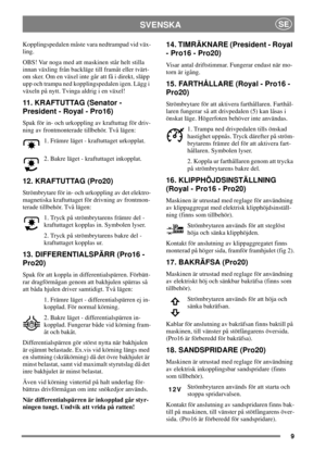 Page 99
SVENSKASE
Kopplingspedalen måste vara nedtrampad vid väx-
ling.
OBS! Var noga med att maskinen står helt stilla
innan växling från backläge till framåt eller tvärt-
om sker. Om en växel inte går att få i direkt, släpp
upp och trampa ned kopplingspedalen igen. Lägg i
växeln på nytt. Tvinga aldrig i en växel!
11 . K R A FT U TTA G ( S e n a t or -
President - Royal - Pro16)
Spak för in- och urkoppling av kraftuttag för driv-
ning av frontmonterade tillbehör. Två lägen:
1. Främre läget - kraftuttaget...