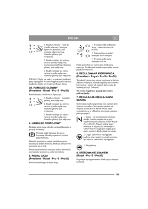 Page 131125
POLSKIPL
1. Pedał zwolniony – ruch do 
przodu włączony. Maszyna 
będzie się poruszać, jeśli 
zostanie załączony bieg. 
Hamulec główny jest 
wyłączony.
2. Pedał wciśnięty do połowy – 
ruch do przodu wyłączony, 
można zmieniać biegi. Hamulec 
główny jest wyłączony.
3. Pedał wciśnięty do oporu – 
ruch do przodu wyłączony. 
Hamulec główny jest włączony.
UWAGA! Nigdy nie należy regulować prędkości 
pracy sprzęgłem. W celu osiągnięcia prawidłowej 
prędkości należy użyć odpowiedniego biegu.
3B. HAMULEC...